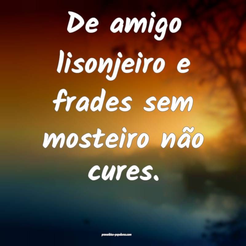 De amigo lisonjeiro e frades sem mosteiro não cures.
...