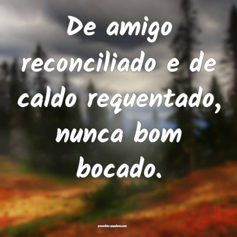 De amigo reconciliado e de caldo requentado, nunca bom bocado.
...