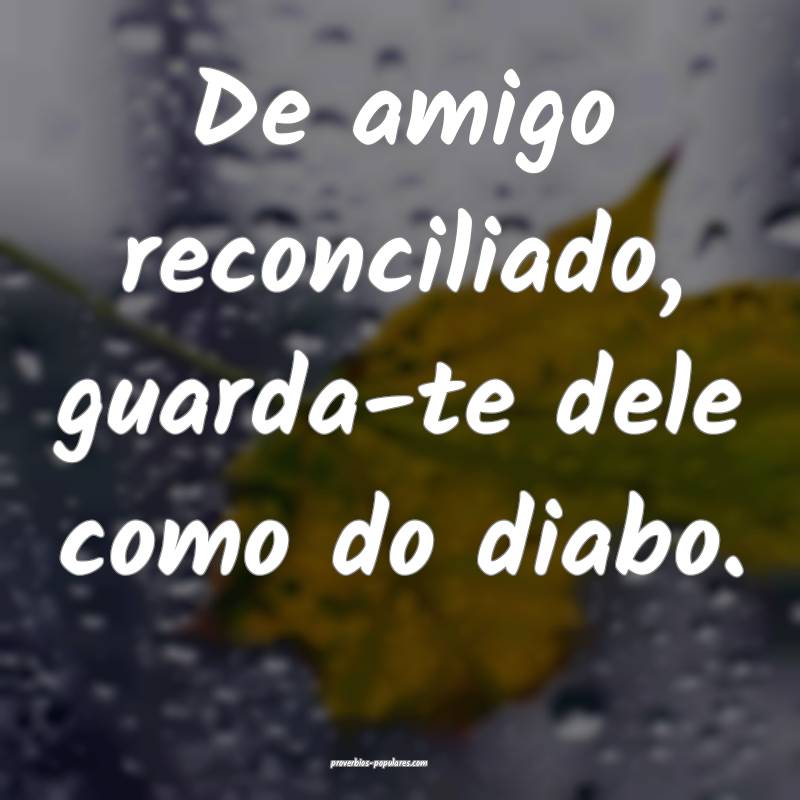 De amigo reconciliado, guarda-te dele como do diabo.
...