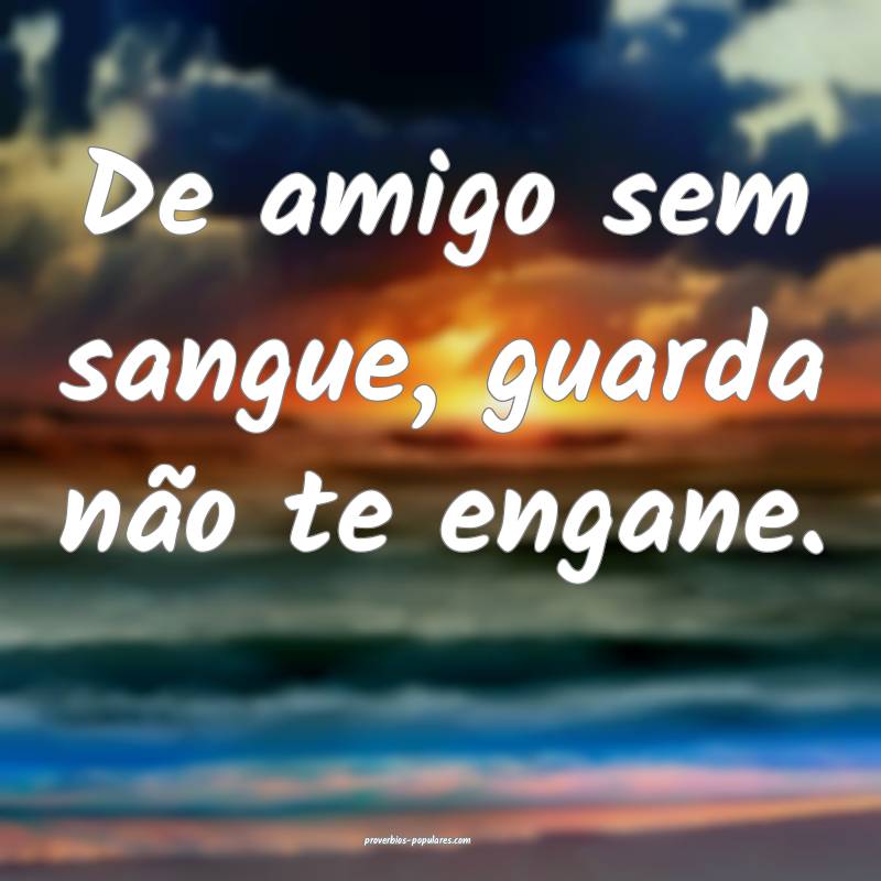 De amigo sem sangue, guarda não te engane.
...