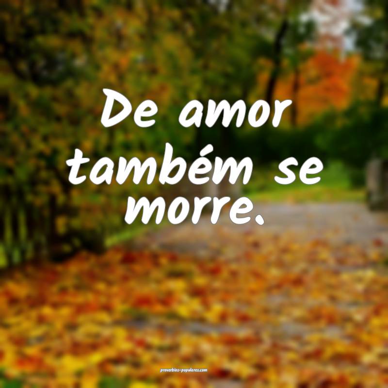 De amor também se morre.
...