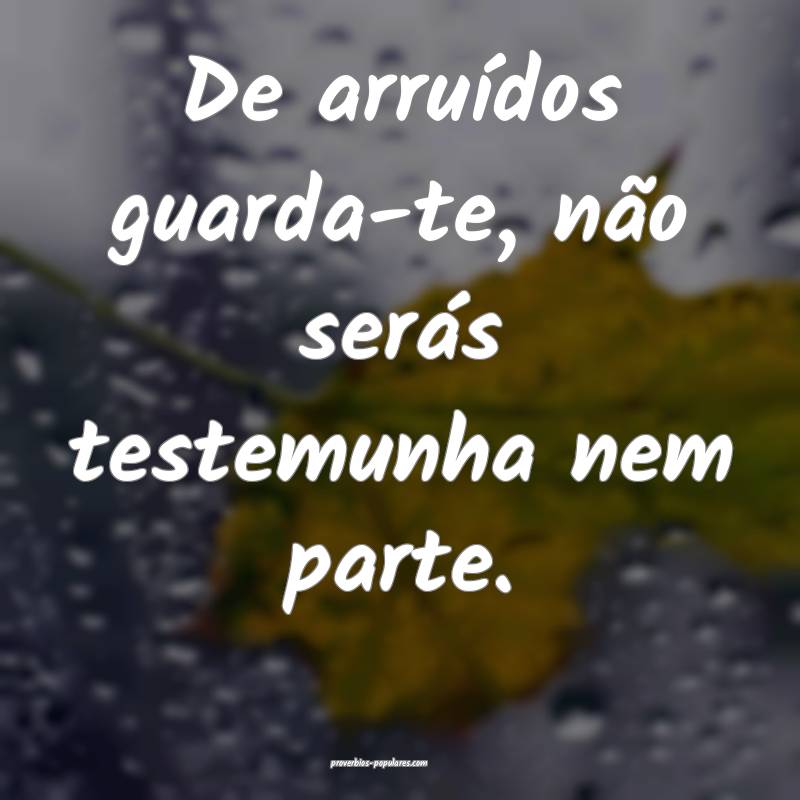 De arruídos guarda-te, não serás testemunha nem parte.
...