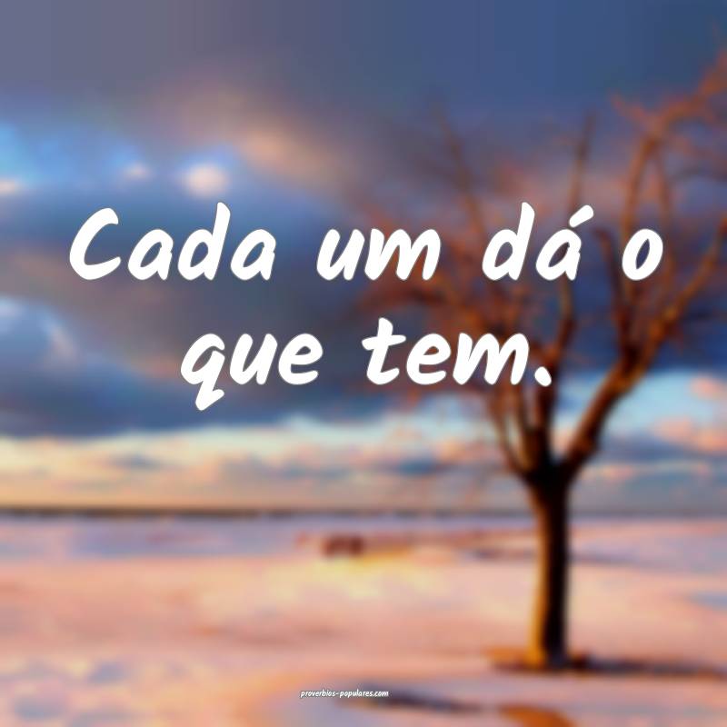 Cada um dá o que tem. 
 ...
