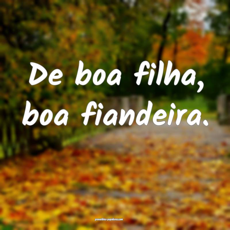 De boa filha, boa fiandeira.
...