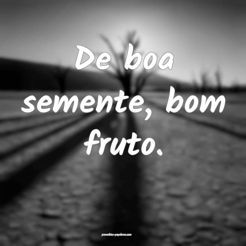 De boa semente, bom fruto.
...