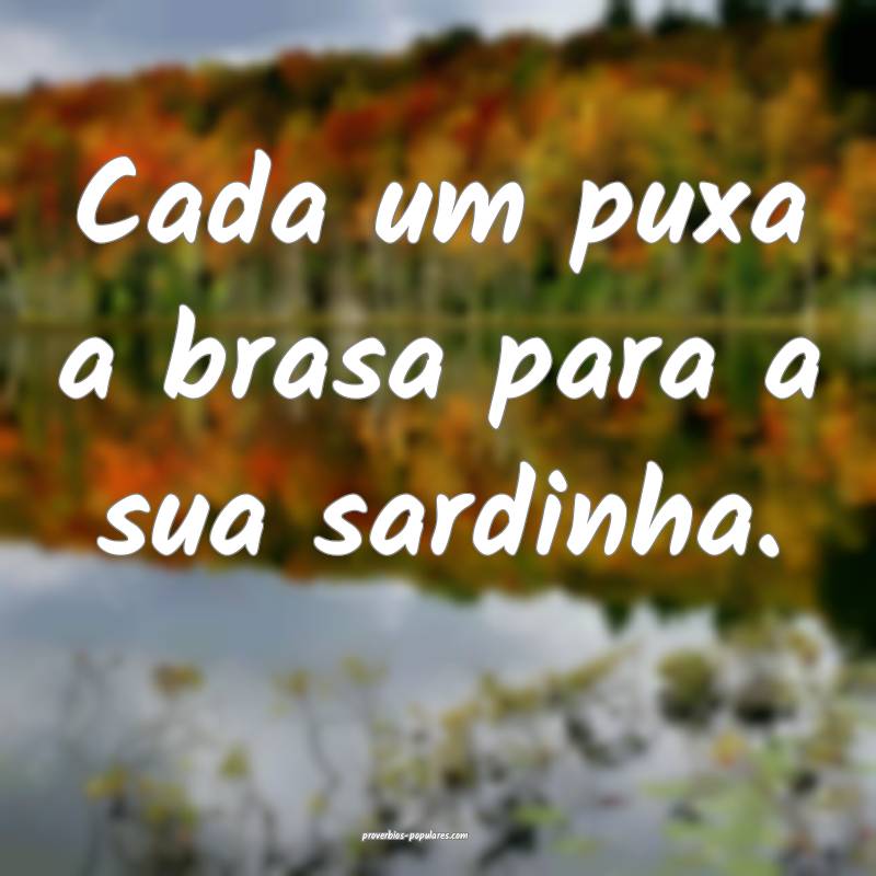 Cada um puxa a brasa para a sua sardinha. 
...
