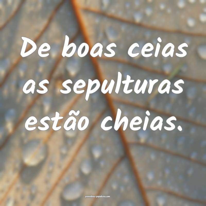 De boas ceias as sepulturas estão cheias.
 ...