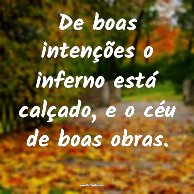De boas intenções o inferno está calçado, e o céu de boas obras.
...