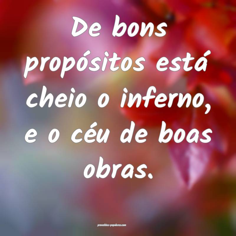 De bons propósitos está cheio o inferno, e o céu de boas obras.
...