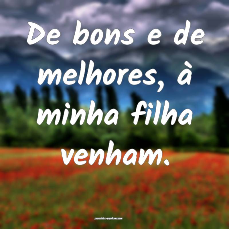 De bons e de melhores, à minha filha venham.
...