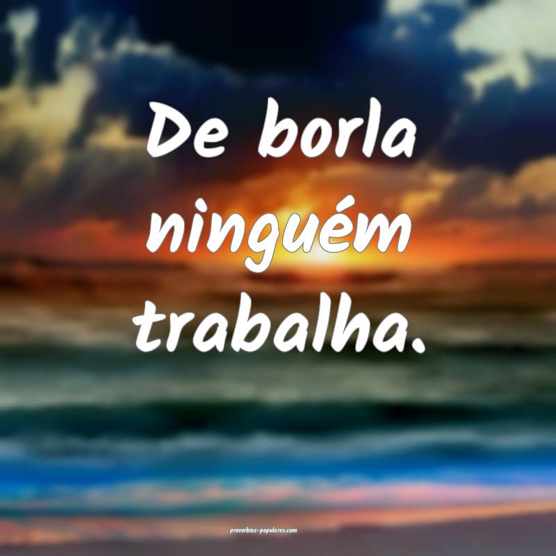 De borla ninguém trabalha.
 ...