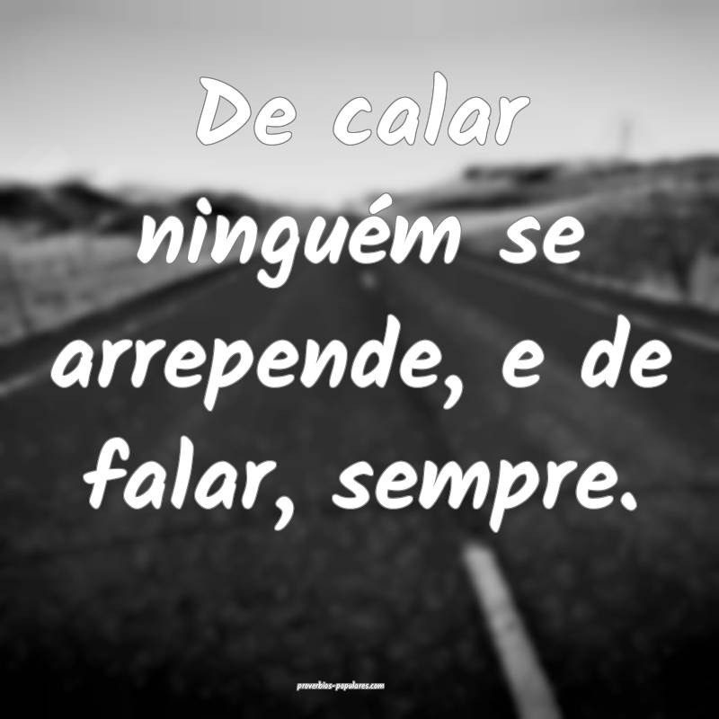 De calar ninguém se arrepende, e de falar, sempre.
...