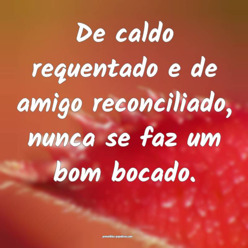 De caldo requentado e de amigo reconciliado, nunca se faz um bom bocad...