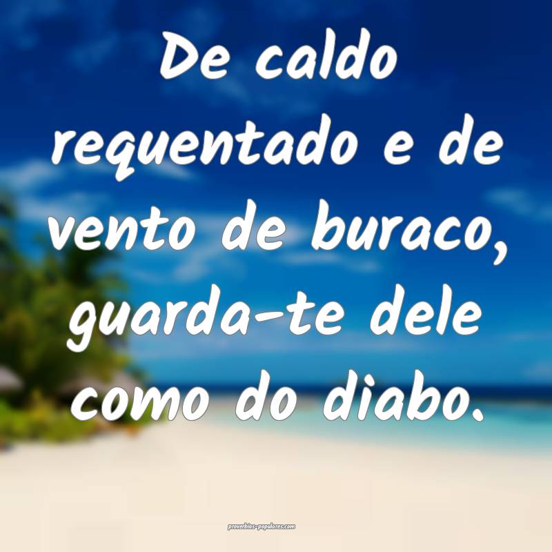 De caldo requentado e de vento de buraco, guarda-te dele como do diabo...
