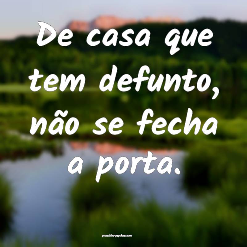 De casa que tem defunto, não se fecha a porta.
...