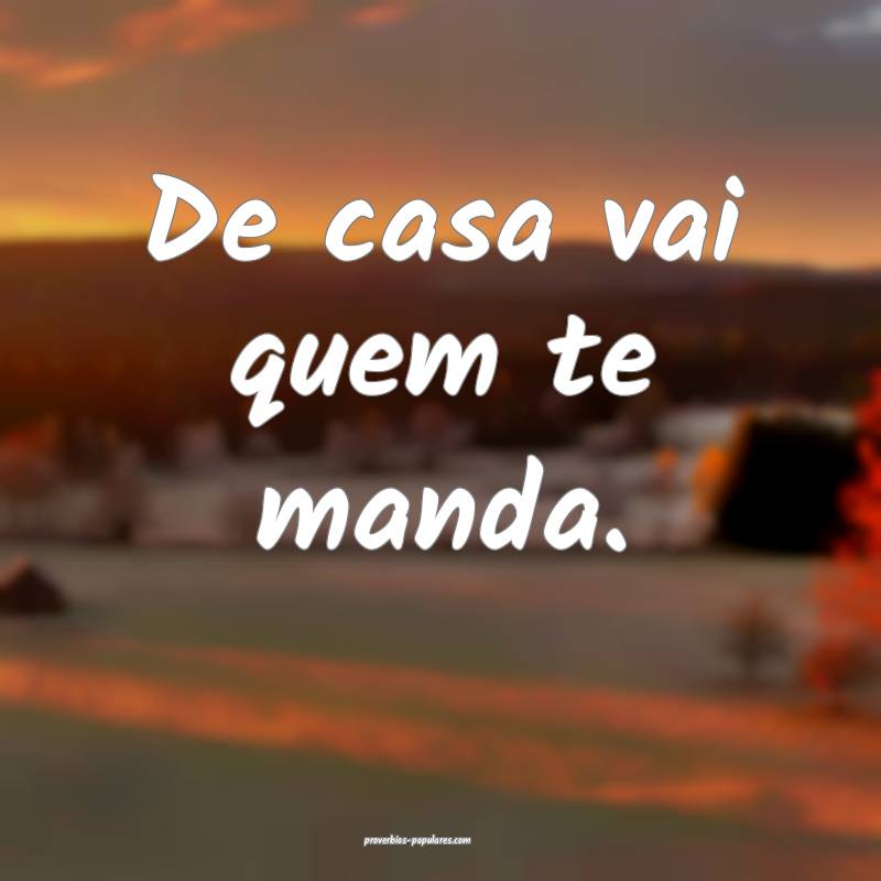 De casa vai quem te manda.
 ...