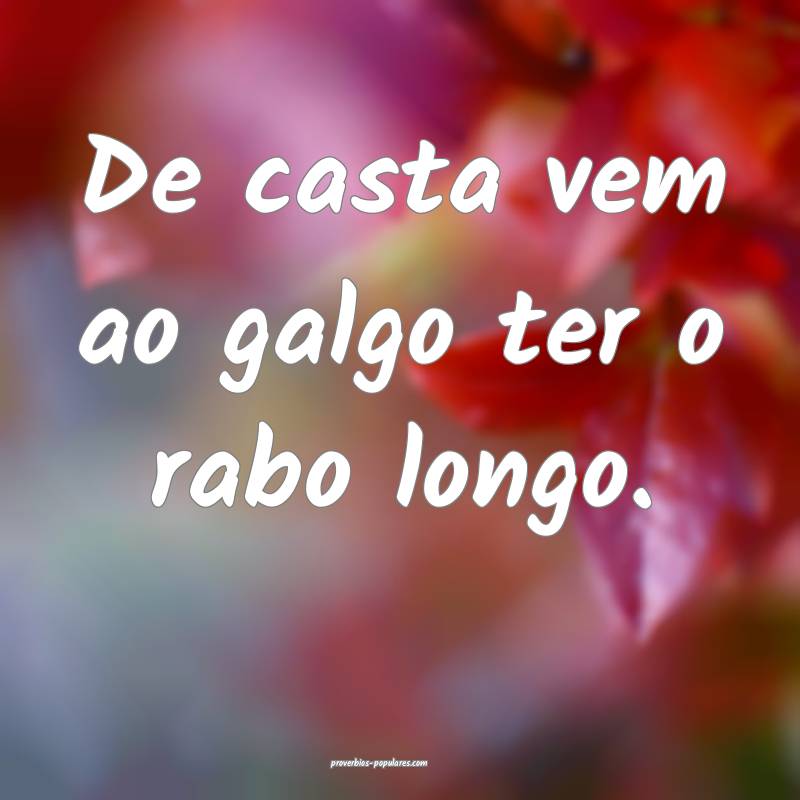 De casta vem ao galgo ter o rabo longo.
 ...