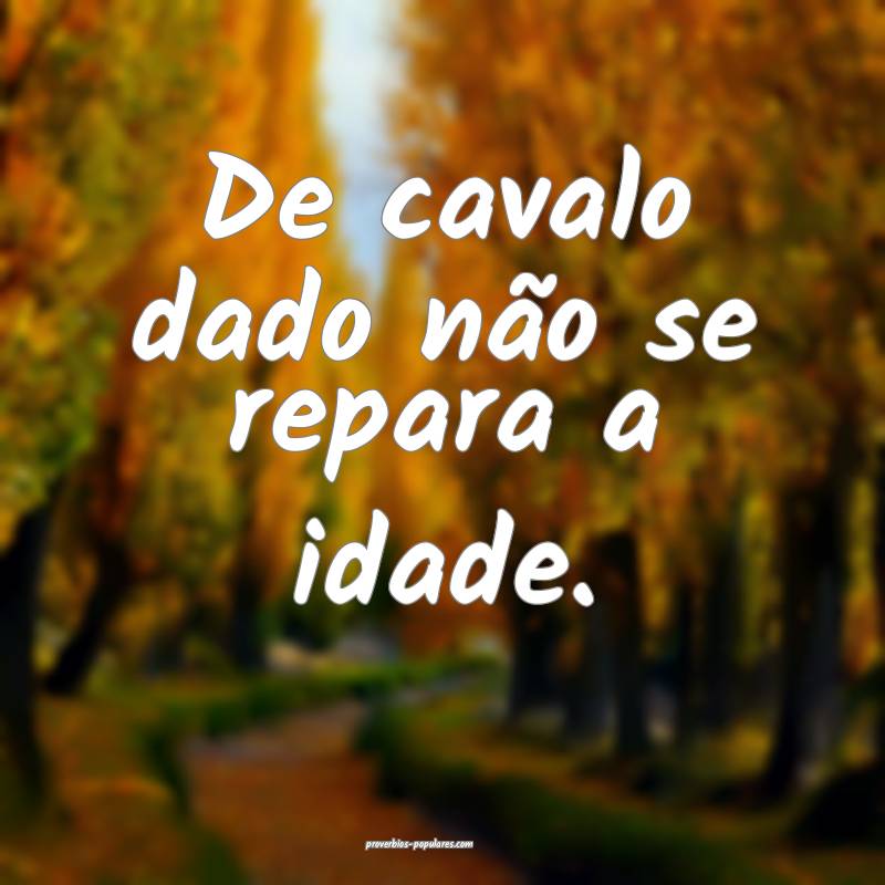 De cavalo dado não se repara a idade.
...