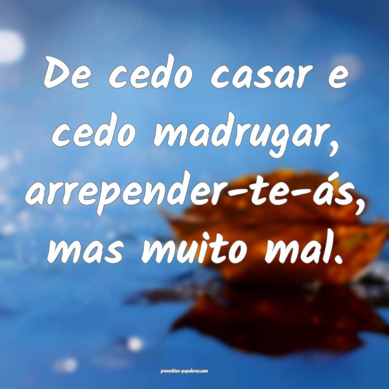 De cedo casar e cedo madrugar, arrepender-te-ás, mas muito mal.
...