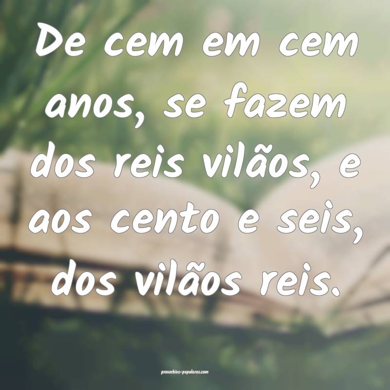 De cem em cem anos, se fazem dos reis vilãos, e aos cento e seis, dos...
