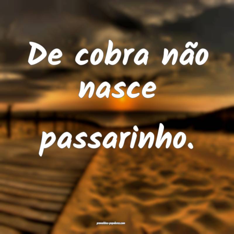De cobra não nasce passarinho.
 ...