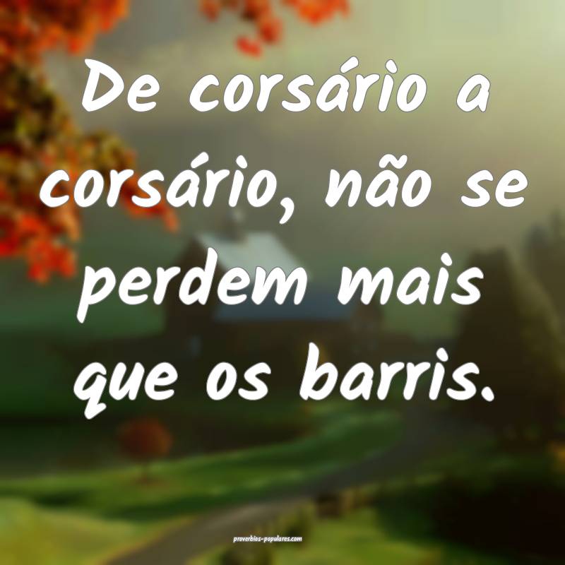 De corsário a corsário, não se perdem mais que os barris.
...