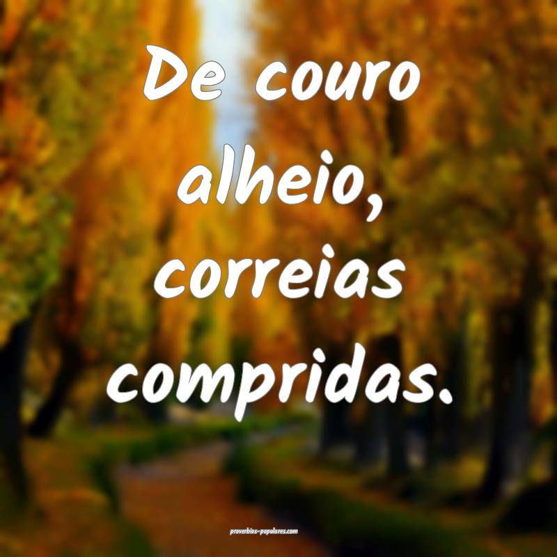De couro alheio, correias compridas.
...