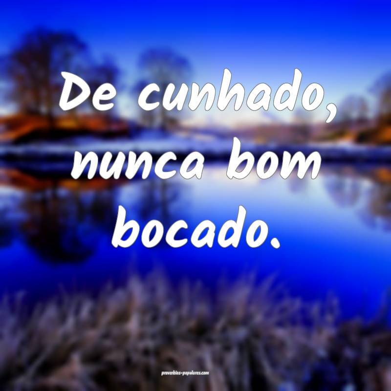 De cunhado, nunca bom bocado.
...