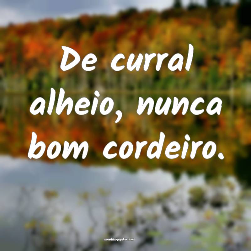 De curral alheio, nunca bom cordeiro.
...