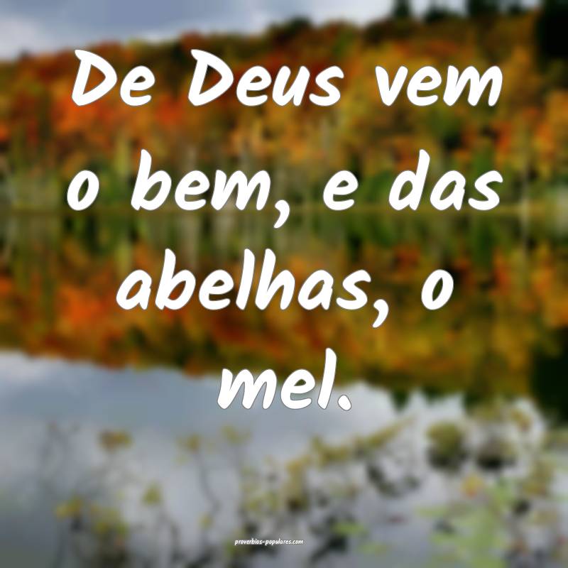 De Deus vem o bem, e das abelhas, o mel.
...