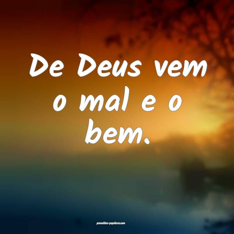 De Deus vem o mal e o bem.
 ...