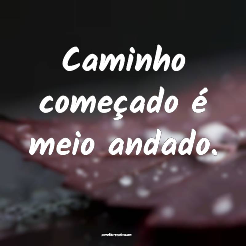 Caminho começado é meio andado. 
...