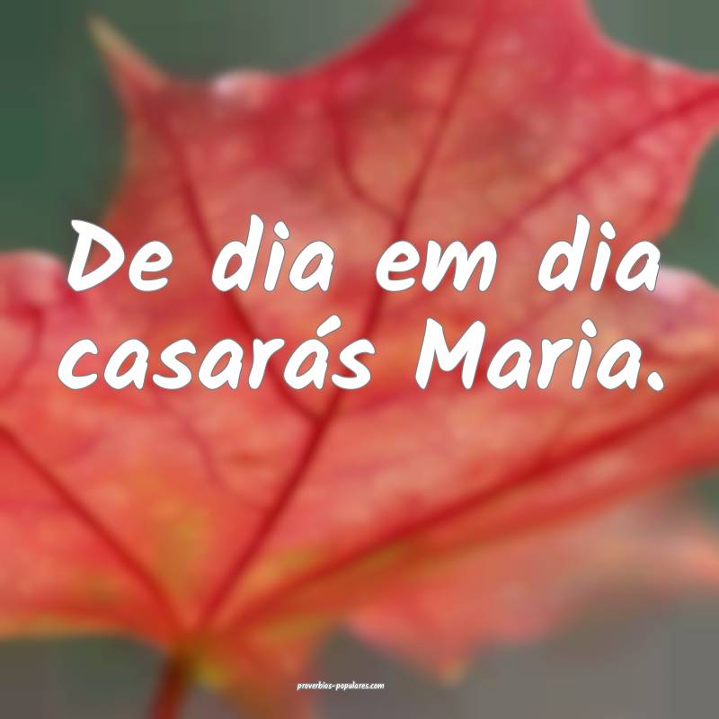 De dia em dia casarás Maria.
...