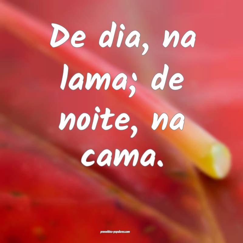 De dia, na lama; de noite, na cama.
...