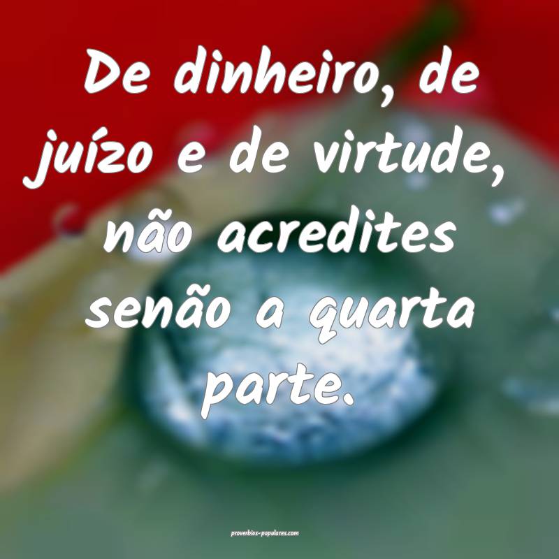 De dinheiro, de juízo e de virtude, não acredites senão a quarta pa...