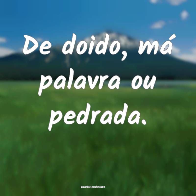De doido, má palavra ou pedrada.
...