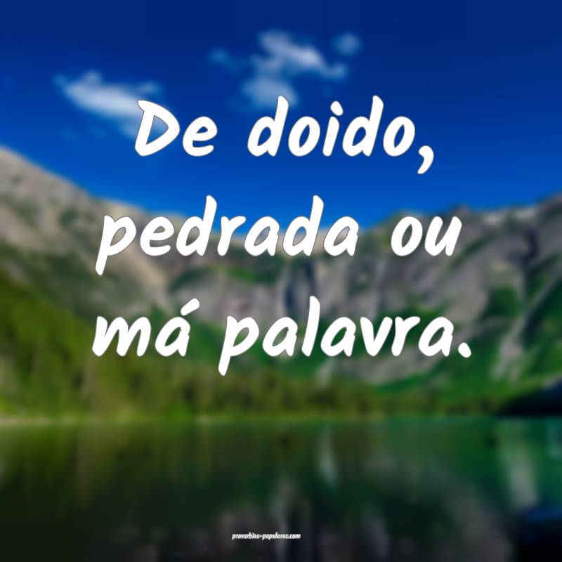 De doido, pedrada ou má palavra.
 ...