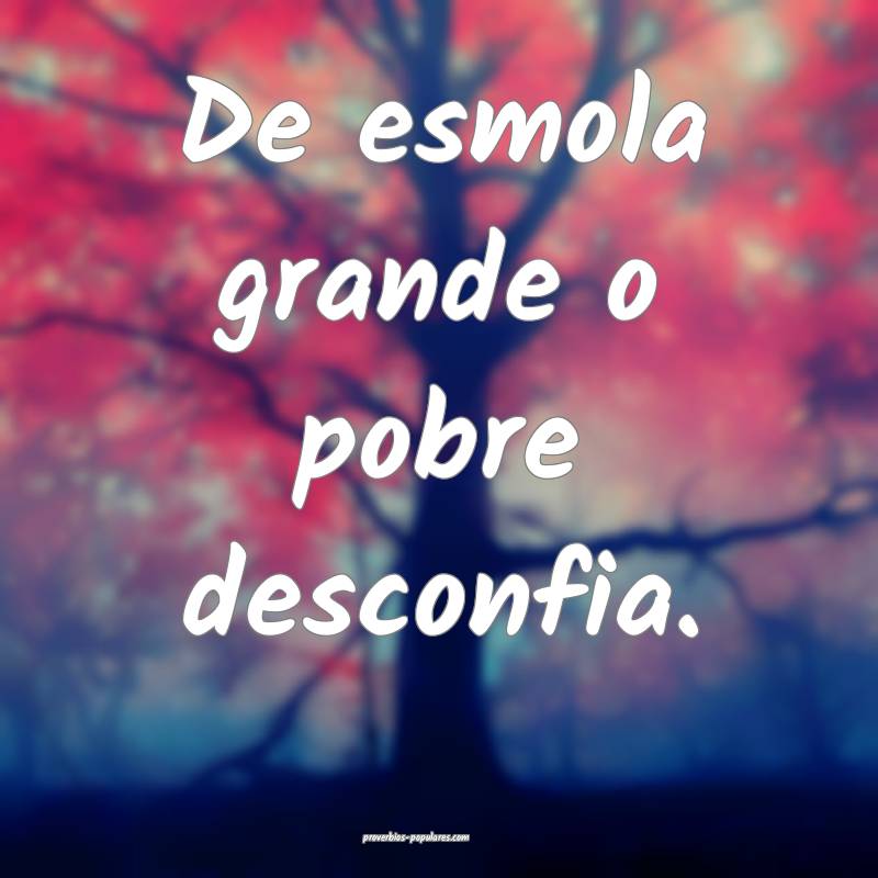 De esmola grande o pobre desconfia.
...