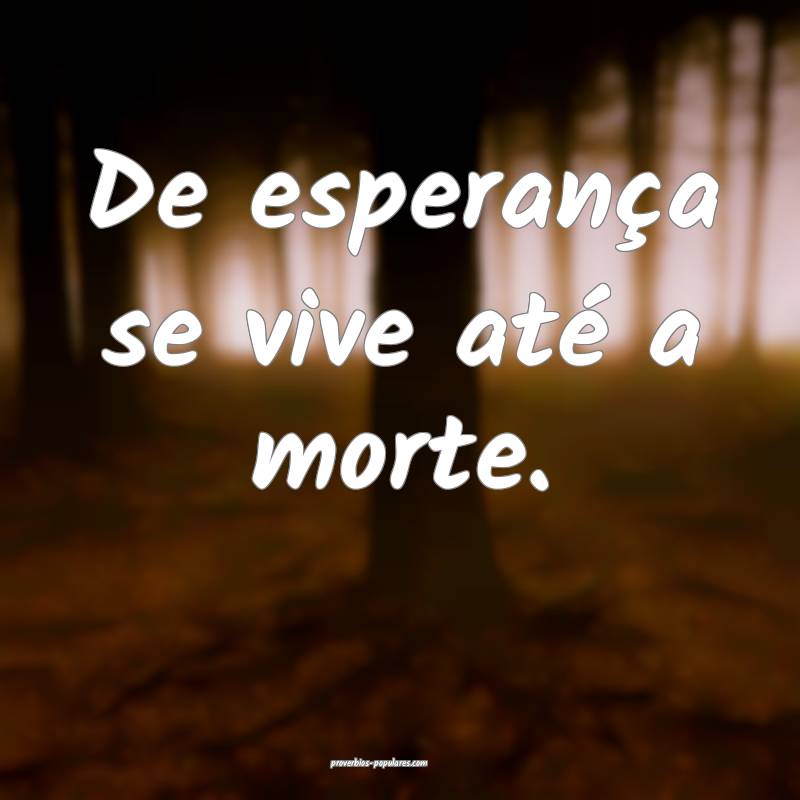 De esperança se vive até a morte.
...