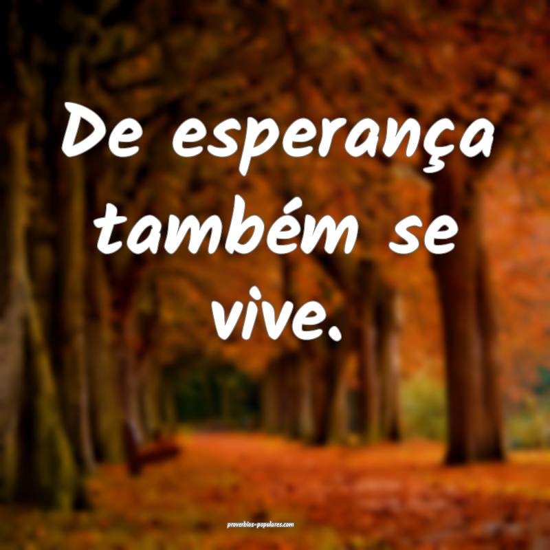 De esperança também se vive.
 ...