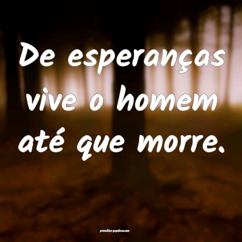 De esperanças vive o homem até que morre.
...