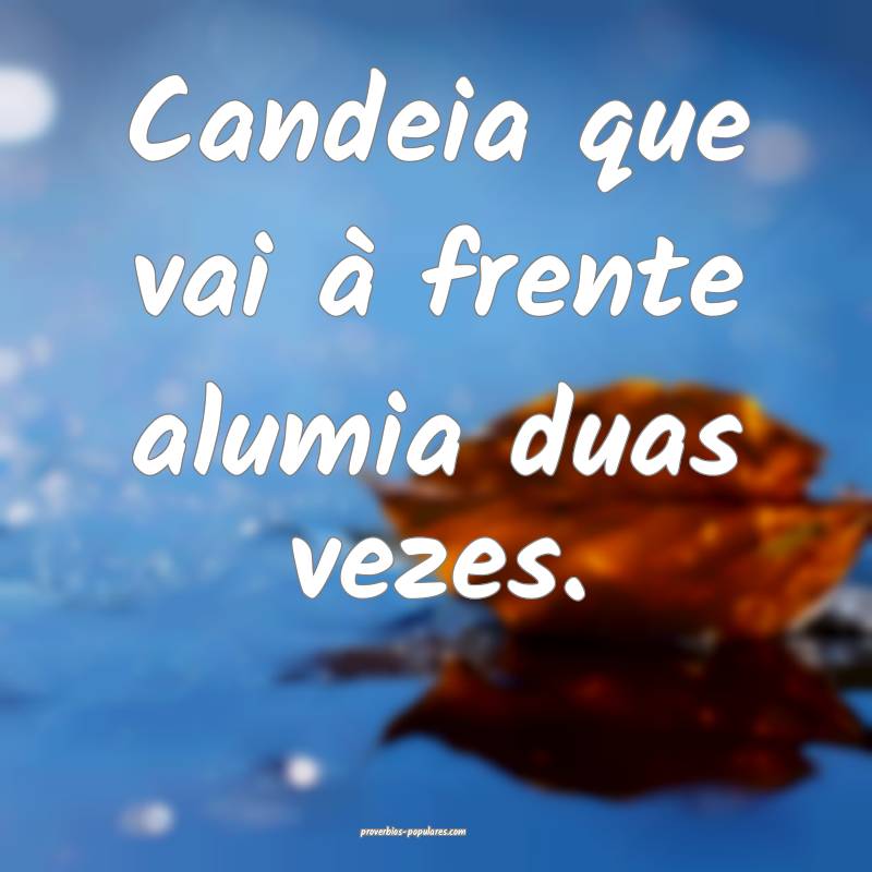 Candeia que vai à frente alumia duas vezes. 
...