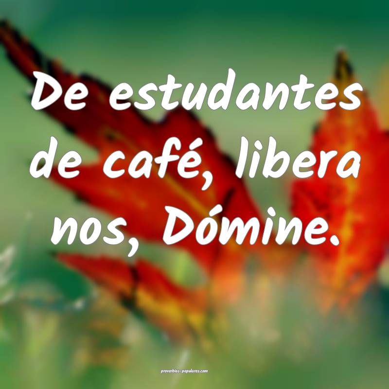 De estudantes de café, libera nos, Dómine.
...