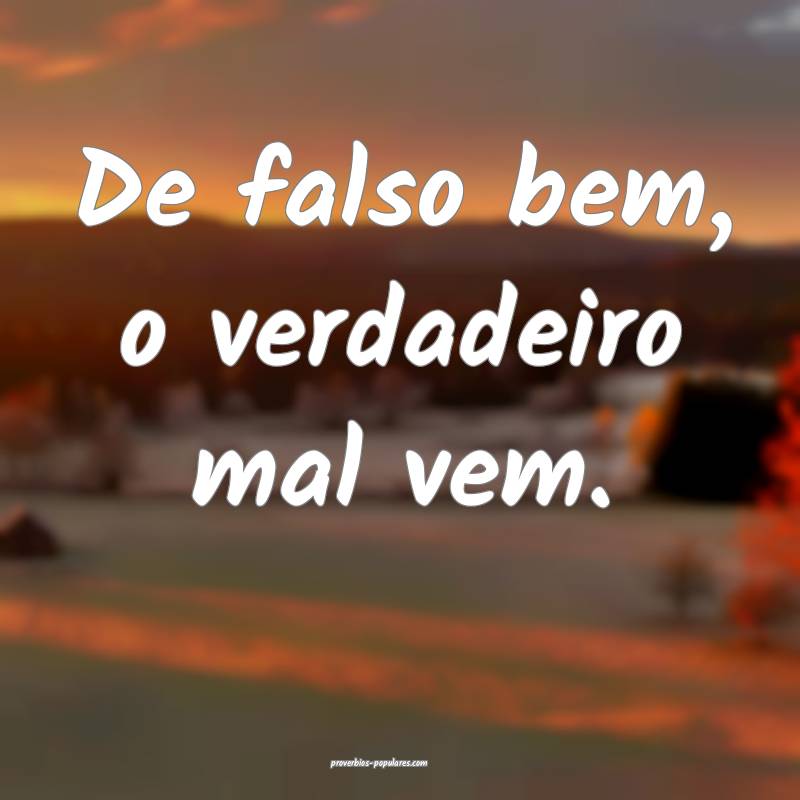 De falso bem, o verdadeiro mal vem.
...