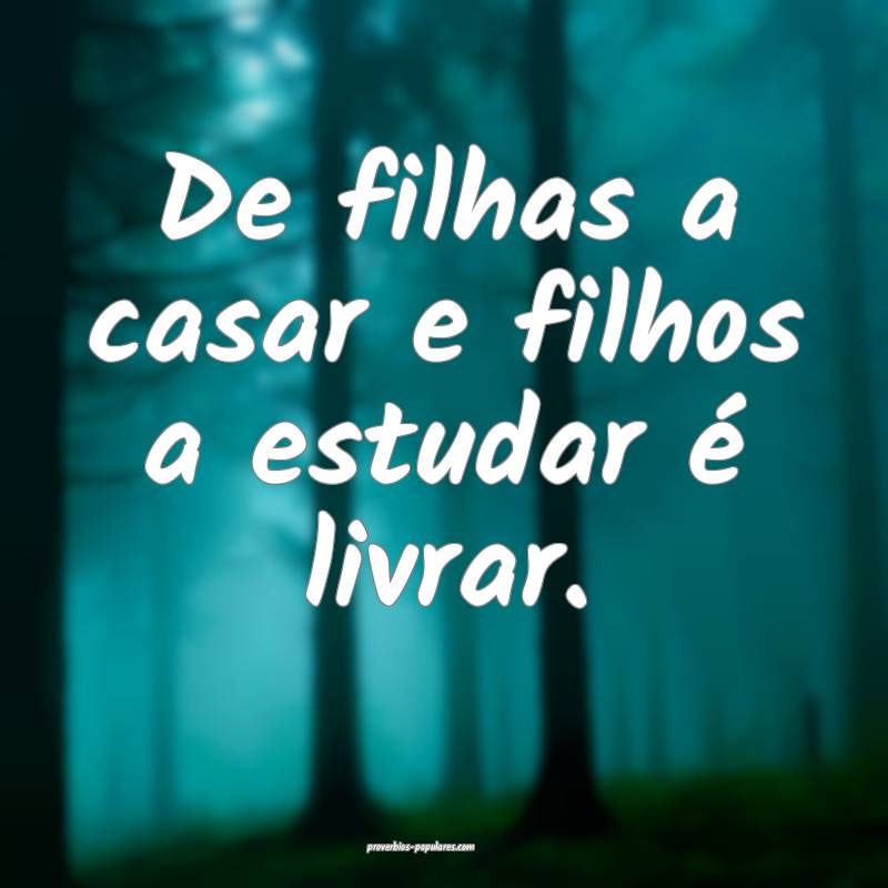 De filhas a casar e filhos a estudar é livrar.
 ...
