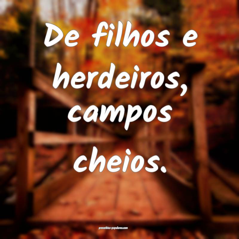 De filhos e herdeiros, campos cheios.
...