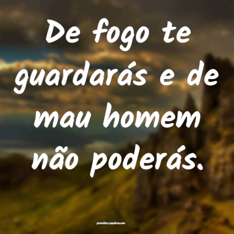 De fogo te guardarás e de mau homem não poderás ...