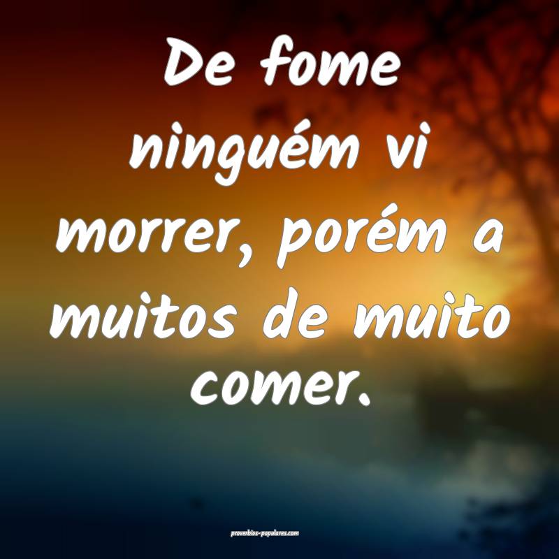 De fome ninguém vi morrer, porém a muitos de muito comer.
...