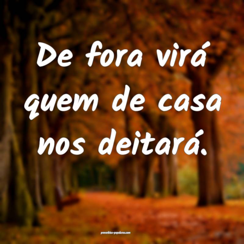 De fora virá quem de casa nos deitará.
...