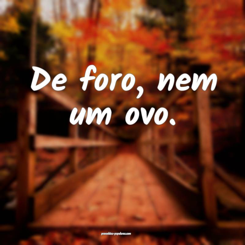 De foro, nem um ovo.
...